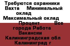 Требуются охранники . Вахта. › Минимальный оклад ­ 47 900 › Максимальный оклад ­ 79 200 › Процент ­ 20 - Все города Работа » Вакансии   . Калининградская обл.,Калининград г.